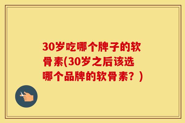 30岁吃哪个牌子的软骨素(30岁之后该选哪个品牌的软骨素？)
