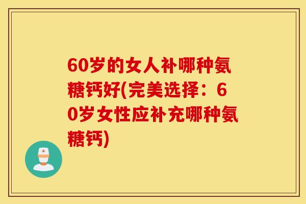 60岁的女人补哪种氨糖钙好(完美选择:60岁女性应补充哪种氨糖钙) 60岁的女人补哪种氨糖钙好(完美选择:60岁女性应补充哪种氨糖钙)
