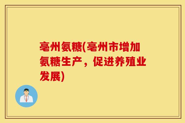 亳州氨糖(亳州市增加氨糖生产,促进养殖业发展) 亳州氨糖(亳州市增加氨糖生产,促进养殖业发展)