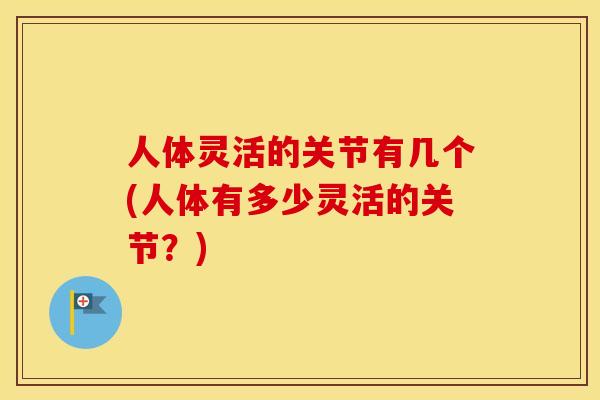 人体灵活的关节有几个(人体有多少灵活的关节?) 人体灵活的关节有几个(人体有多少灵活的关节?)