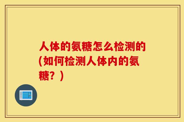 人体的氨糖怎么检测的(如何检测人体内的氨糖?) 人体的氨糖怎么检测的(如何检测人体内的氨糖?)