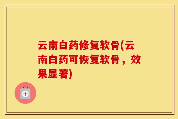 云南白药修复软骨(云南白药可恢复软骨,效果显著) 云南白药修复软骨(云南白药可恢复软骨,效果显著)