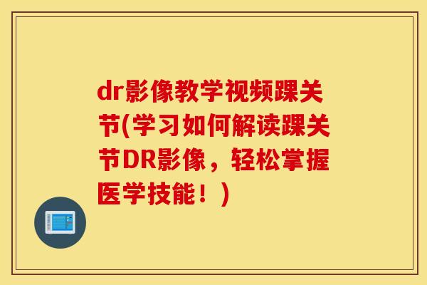 dr影像教学视频踝关节(学习如何解读踝关节DR影像,轻松掌握医学技能!) dr影像教学视频踝关节(学习如何解读踝关节DR影像,轻松掌握医学技能!)