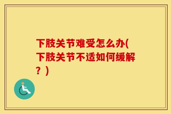 下肢关节难受怎么办(下肢关节不适如何缓解?) 下肢关节难受怎么办(下肢关节不适如何缓解?)