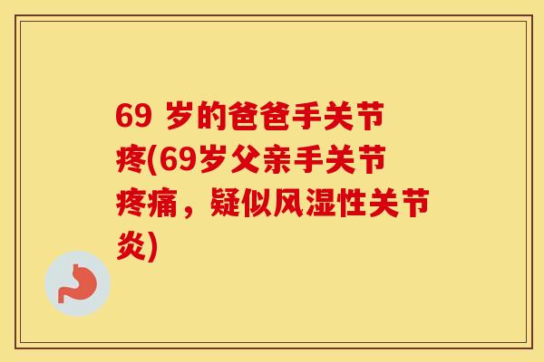 69 岁的爸爸手关节疼(69岁父亲手关节，疑似性)