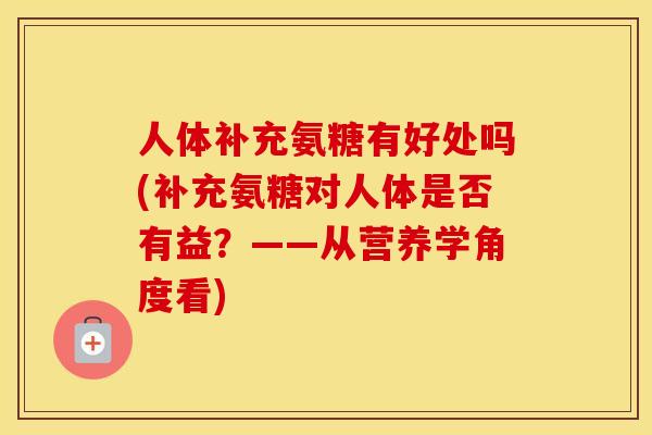 人体补充氨糖有好处吗(补充氨糖对人体是否有益?——从营养学角度看) 人体补充氨糖有好处吗(补充氨糖对人体是否有益?——从营养学角度看)