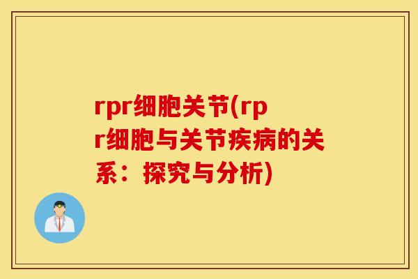 rpr细胞关节(rpr细胞与关节的关系:探究与分析) rpr细胞关节(rpr细胞与关节的关系:探究与分析)