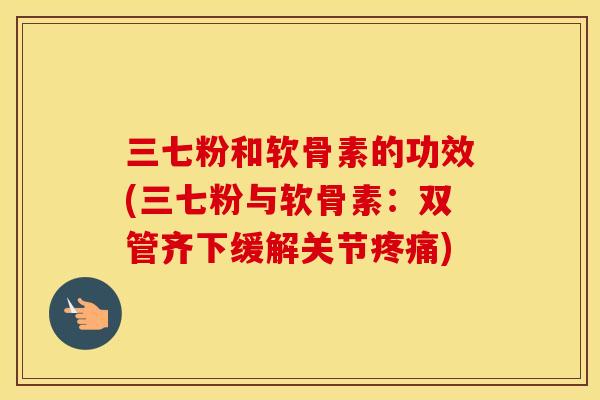 三七粉和软骨素的功效(三七粉与软骨素：双管齐下缓解关节)