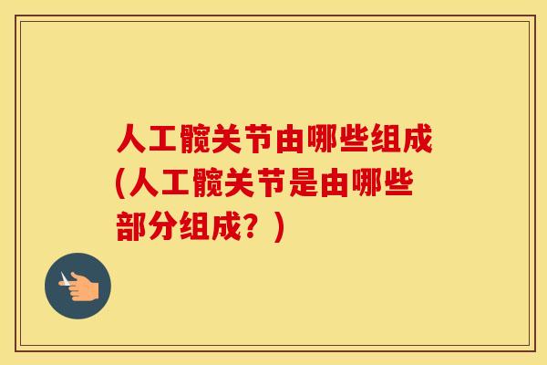 人工髋关节由哪些组成(人工髋关节是由哪些部分组成?) 人工髋关节由哪些组成(人工髋关节是由哪些部分组成?)