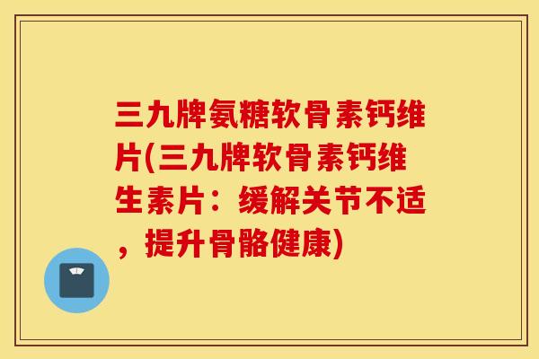 三九牌氨糖软骨素钙维片(三九牌软骨素钙维生素片:缓解关节不适,提升骨骼健康) 三九牌氨糖软骨素钙维片(三九牌软骨素钙维生素片:缓解关节不适,提升骨骼健康)