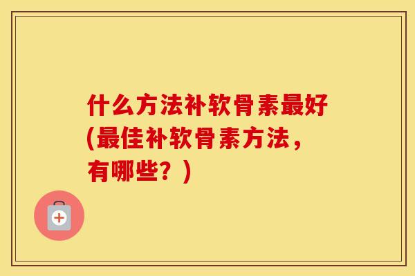 什么方法补软骨素好(佳补软骨素方法,有哪些?) 什么方法补软骨素好(佳补软骨素方法,有哪些?)
