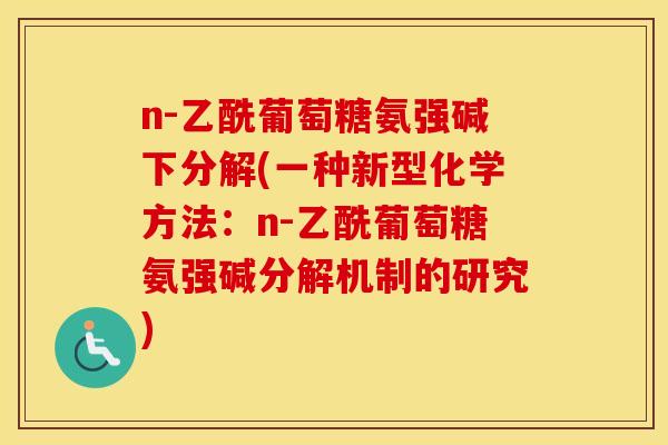 n-乙酰葡萄糖氨强碱下分解(一种新型化学方法:n-乙酰葡萄糖氨强碱分解机制的研究) n-乙酰葡萄糖氨强碱下分解(一种新型化学方法:n-乙酰葡萄糖氨强碱分解机制的研究)
