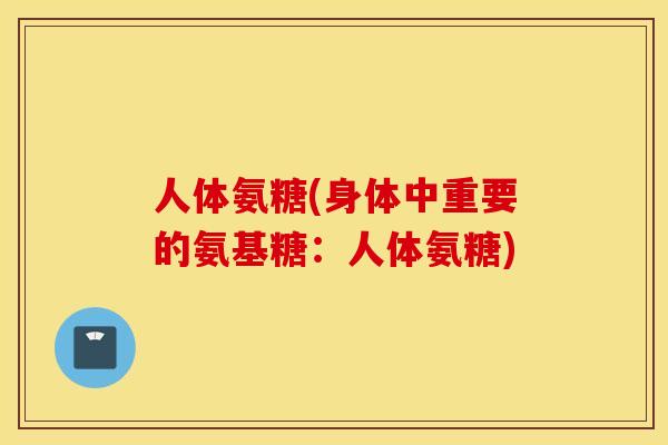 人体氨糖(身体中重要的氨基糖：人体氨糖)