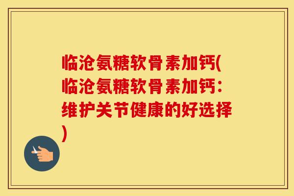 临沧氨糖软骨素加钙(临沧氨糖软骨素加钙:维护关节健康的好选择) 临沧氨糖软骨素加钙(临沧氨糖软骨素加钙:维护关节健康的好选择)