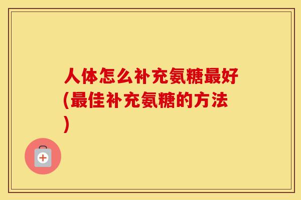 人体怎么补充氨糖好(佳补充氨糖的方法) 人体怎么补充氨糖好(佳补充氨糖的方法)