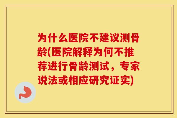 为什么医院不建议测骨龄(医院解释为何不推荐进行骨龄测试，专家说法或相应研究证实)