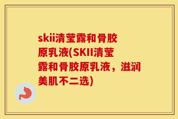 skii清莹露和骨胶原乳液(SKII清莹露和骨胶原乳液,滋润美肌不二选) skii清莹露和骨胶原乳液(SKII清莹露和骨胶原乳液,滋润美肌不二选)