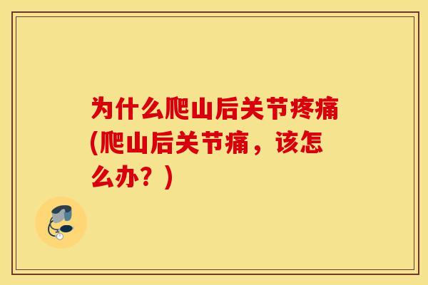 为什么爬山后关节(爬山后关节痛,该怎么办?) 为什么爬山后关节(爬山后关节痛,该怎么办?)