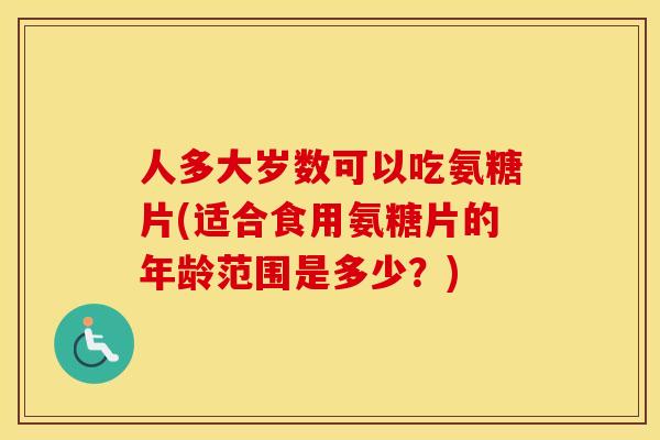 人多大岁数可以吃氨糖片(适合食用氨糖片的年龄范围是多少?) 人多大岁数可以吃氨糖片(适合食用氨糖片的年龄范围是多少?)