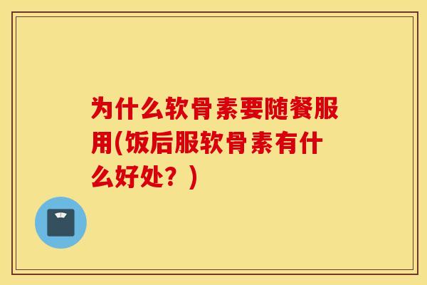 为什么软骨素要随餐服用(饭后服软骨素有什么好处？)