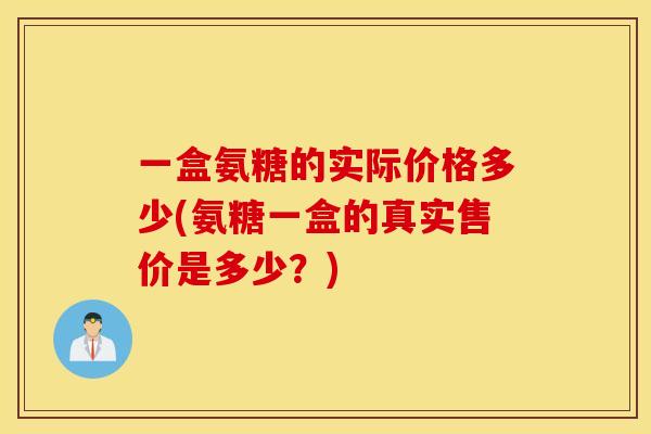 一盒氨糖的实际价格多少(氨糖一盒的真实售价是多少？)