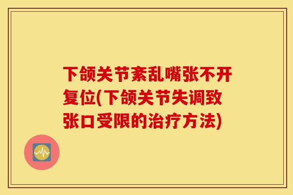 下颌关节紊乱嘴张不开复位(下颌关节失调致张口受限的方法) 下颌关节紊乱嘴张不开复位(下颌关节失调致张口受限的方法)