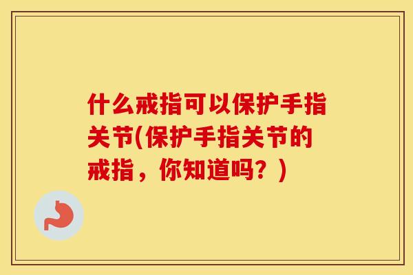 什么戒指可以保护手指关节(保护手指关节的戒指,你知道吗?) 什么戒指可以保护手指关节(保护手指关节的戒指,你知道吗?)