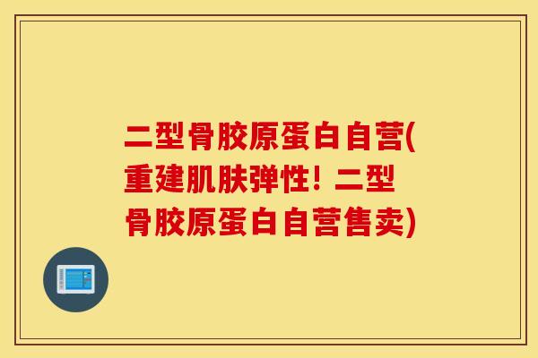 二型骨胶原蛋白自营(重建弹性! 二型骨胶原蛋白自营售卖) 二型骨胶原蛋白自营(重建弹性! 二型骨胶原蛋白自营售卖)