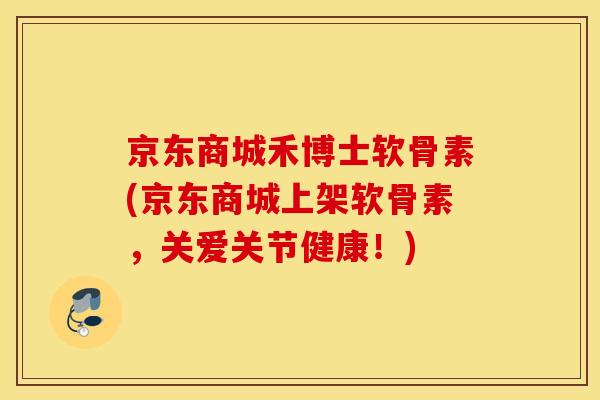 京东商城禾博士软骨素(京东商城上架软骨素,关爱关节健康!) 京东商城禾博士软骨素(京东商城上架软骨素,关爱关节健康!)