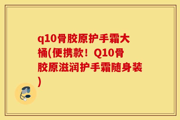 q10骨胶原护手霜大桶(便携款!Q10骨胶原滋润护手霜随身装) q10骨胶原护手霜大桶(便携款!Q10骨胶原滋润护手霜随身装)