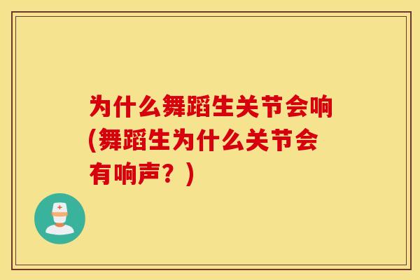 为什么舞蹈生关节会响(舞蹈生为什么关节会有响声？)