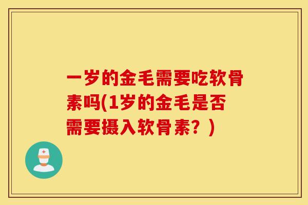 一岁的金毛需要吃软骨素吗(1岁的金毛是否需要摄入软骨素?) 一岁的金毛需要吃软骨素吗(1岁的金毛是否需要摄入软骨素?)