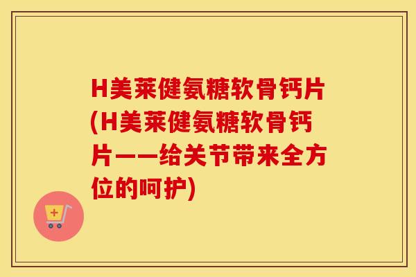 H美莱健氨糖软骨钙片(H美莱健氨糖软骨钙片——给关节带来全方位的呵护) H美莱健氨糖软骨钙片(H美莱健氨糖软骨钙片——给关节带来全方位的呵护)