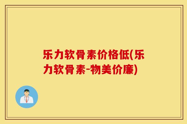 乐力软骨素价格低(乐力软骨素-物美价廉)