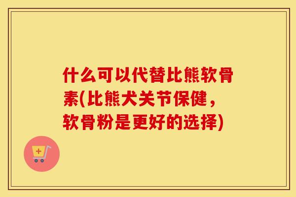 什么可以代替比熊软骨素(比熊犬关节保健,软骨粉是更好的选择) 什么可以代替比熊软骨素(比熊犬关节保健,软骨粉是更好的选择)