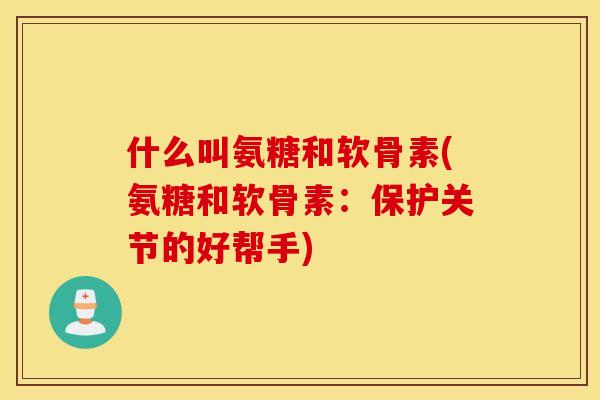 什么叫氨糖和软骨素(氨糖和软骨素：保护关节的好帮手)