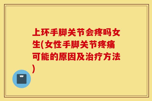上环手脚关节会疼吗女生(女性手脚关节可能的原因及方法)