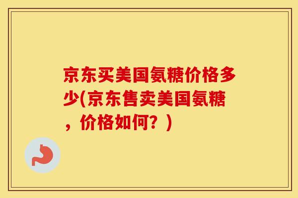 京东买美国氨糖价格多少(京东售卖美国氨糖,价格如何?) 京东买美国氨糖价格多少(京东售卖美国氨糖,价格如何?)