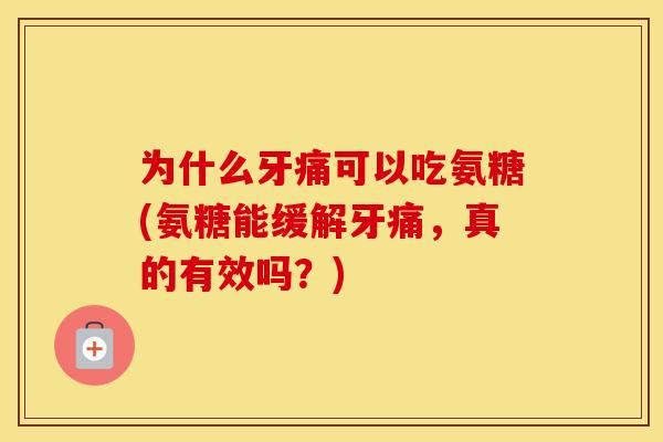 为什么牙痛可以吃氨糖(氨糖能缓解牙痛,真的有效吗?) 为什么牙痛可以吃氨糖(氨糖能缓解牙痛,真的有效吗?)