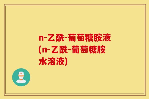 n-乙酰-葡萄糖胺液(n-乙酰-葡萄糖胺水溶液) n-乙酰-葡萄糖胺液(n-乙酰-葡萄糖胺水溶液)