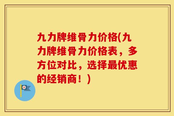 九力牌维骨力价格(九力牌维骨力价格表,多方位对比,选择优惠的经销商!) 九力牌维骨力价格(九力牌维骨力价格表,多方位对比,选择优惠的经销商!)