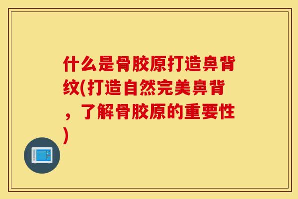 什么是骨胶原打造鼻背纹(打造自然完美鼻背,了解骨胶原的重要性) 什么是骨胶原打造鼻背纹(打造自然完美鼻背,了解骨胶原的重要性)