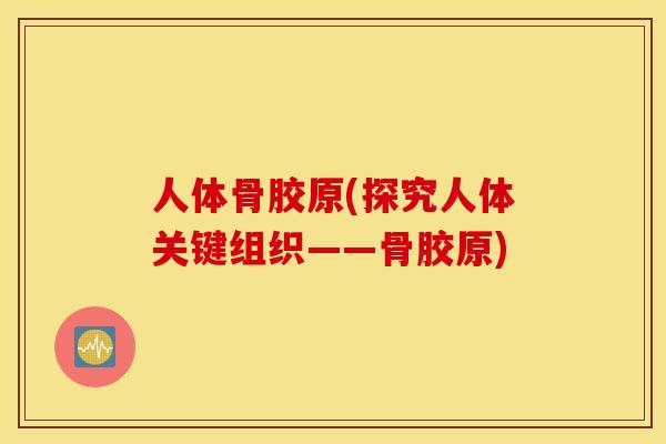 人体骨胶原(探究人体关键组织——骨胶原) 人体骨胶原(探究人体关键组织——骨胶原)