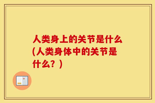 人类身上的关节是什么(人类身体中的关节是什么?) 人类身上的关节是什么(人类身体中的关节是什么?)