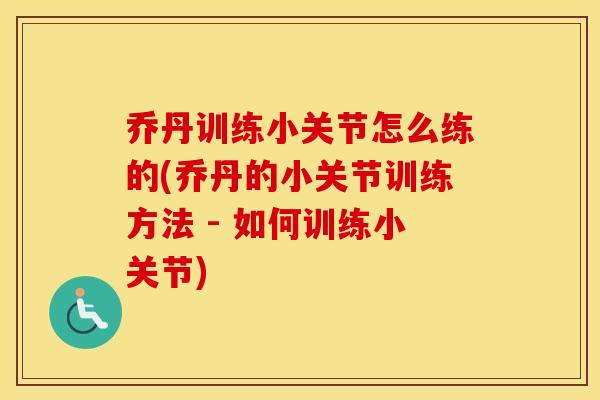乔丹训练小关节怎么练的(乔丹的小关节训练方法 - 如何训练小关节)