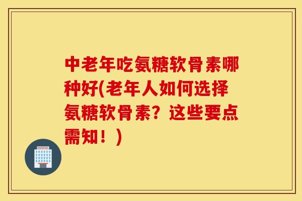 中老年吃氨糖软骨素哪种好(老年人如何选择氨糖软骨素?这些要点需知!) 中老年吃氨糖软骨素哪种好(老年人如何选择氨糖软骨素?这些要点需知!)