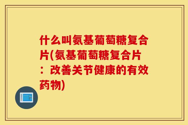 什么叫氨基葡萄糖复合片(氨基葡萄糖复合片：改善关节健康的有效)