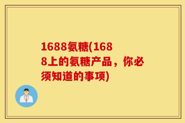1688氨糖(1688上的氨糖产品,你必须知道的事项) 1688氨糖(1688上的氨糖产品,你必须知道的事项)