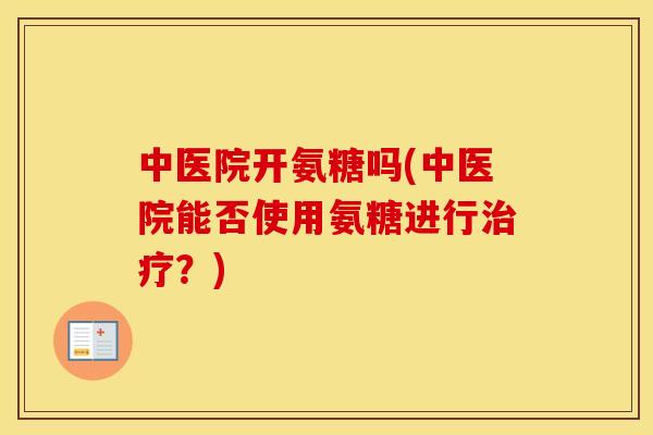 中医院开氨糖吗(中医院能否使用氨糖进行?) 中医院开氨糖吗(中医院能否使用氨糖进行?)