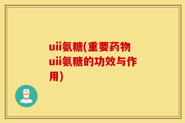 uii氨糖(重要uii氨糖的功效与作用) uii氨糖(重要uii氨糖的功效与作用)